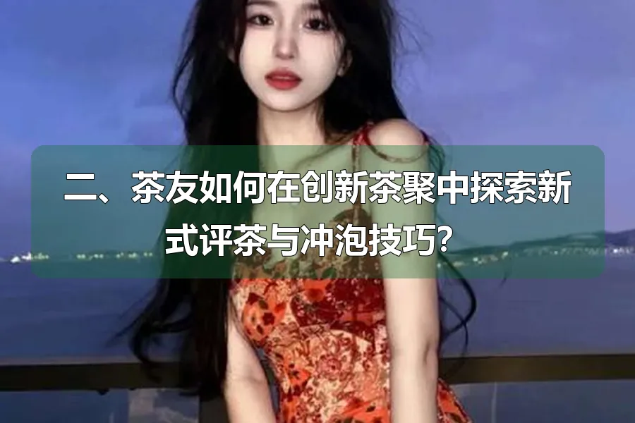 二、茶友如何在创新茶聚中探索新式评茶与冲泡技巧?