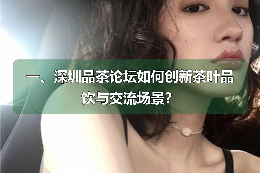 一、深圳品茶论坛如何创新茶叶品饮与交流场景?